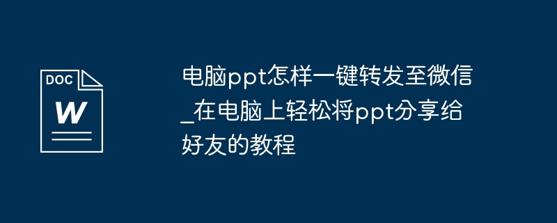 电脑ppt怎样一键转发至微信_在电脑上轻松将ppt分享给好友的教程