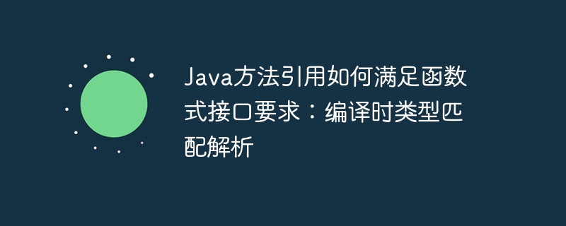 Java方法引用如何满足函数式接口要求：编译时类型匹配解析