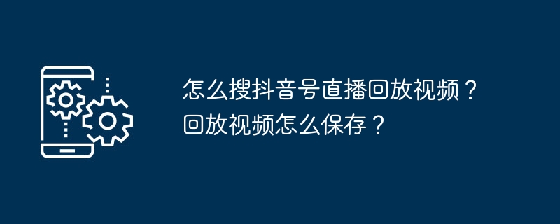 怎么搜抖音号直播回放视频？回放视频怎么保存？