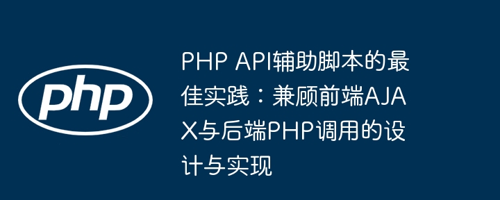 PHP API辅助脚本的最佳实践:兼顾前端AJAX与后端PHP调用的设计与实现