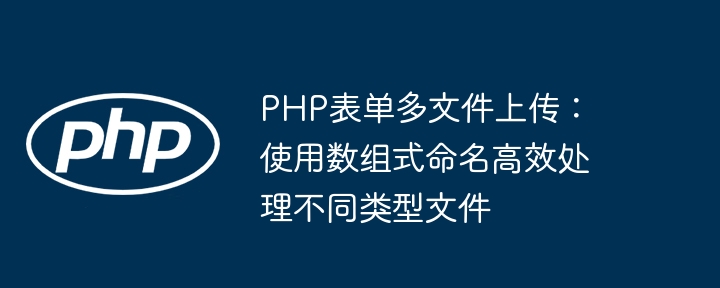 PHP多文件上传：数组命名轻松处理多类型文件