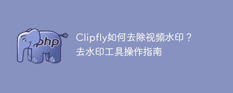 Clipfly如何去除视频水印?去水印工具操作指南