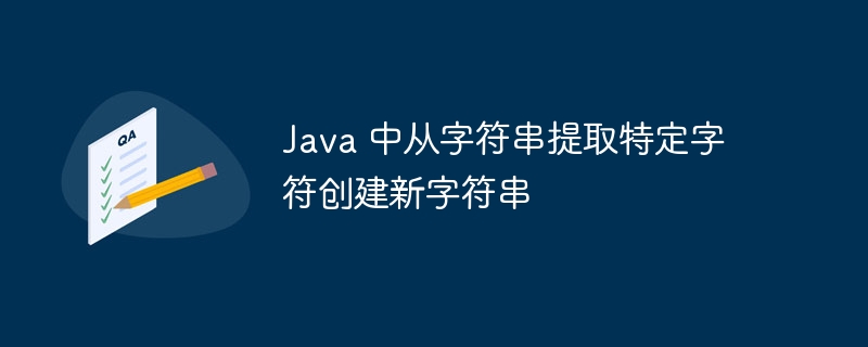 Java 中从字符串提取特定字符创建新字符串