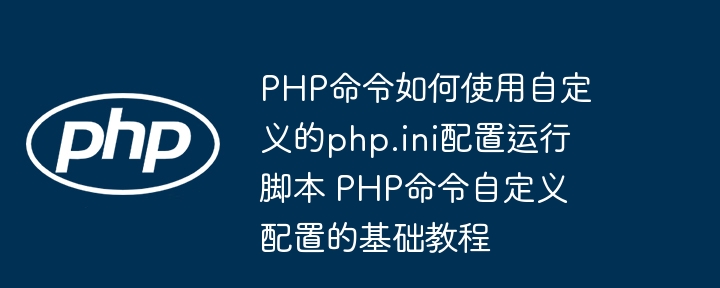 PHP命令如何使用自定义的php.ini配置运行脚本 PHP命令自定义配置的基础教程
