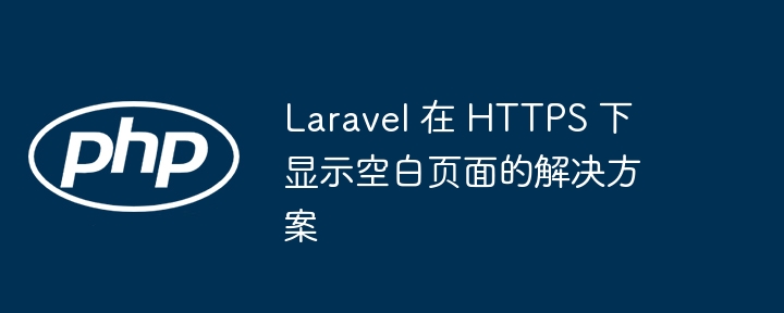 Laravel 在 HTTPS 下显示空白页面的解决方案