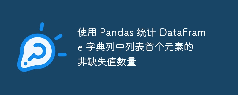 使用 Pandas 统计 DataFrame 字典列中列表首个元素的非缺失值数量