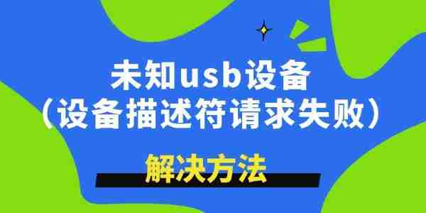 未知usb设备描述符请求失败怎么解决 学到了!