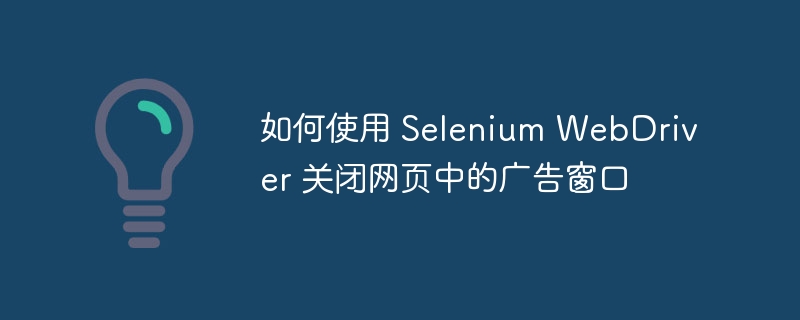 如何使用 Selenium WebDriver 关闭网页中的广告窗口