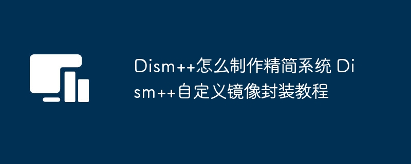 Dism++怎么制作精简系统 Dism++自定义镜像封装教程