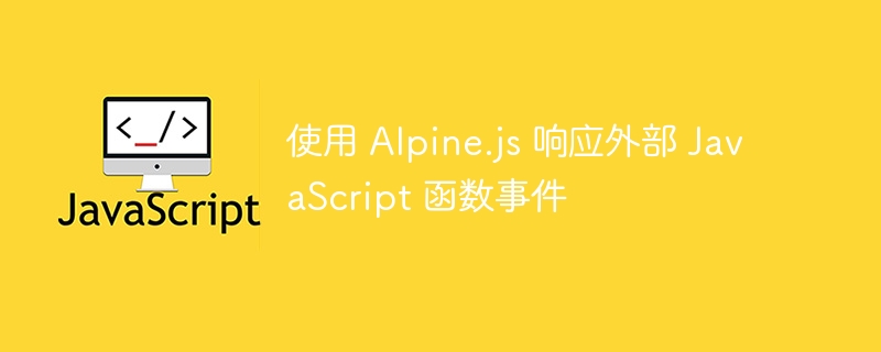 使用 Alpine.js 响应外部 JavaScript 函数事件