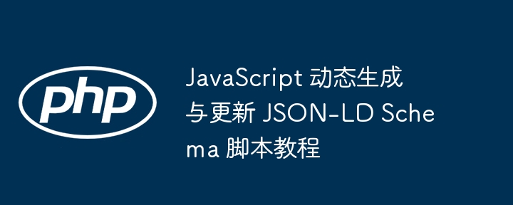 JavaScript 动态生成与更新 JSON-LD Schema 脚本教程
