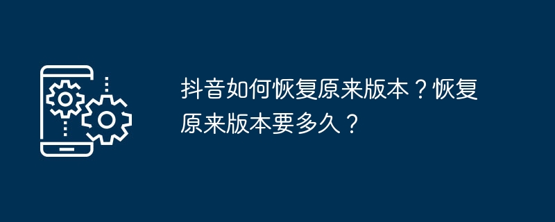 抖音如何恢复原来版本？恢复原来版本要多久？