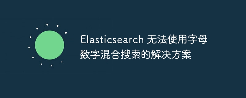 Elasticsearch 无法使用字母数字混合搜索的解决方案