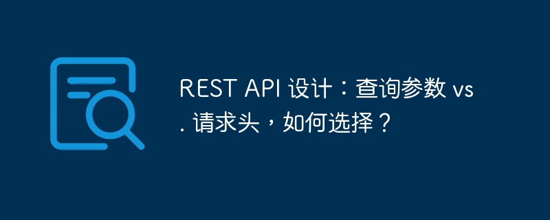 REST API 设计：查询参数 vs. 请求头，如何选择？