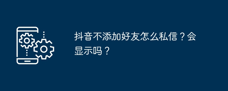 抖音不加好友能私信吗？怎么操作？
