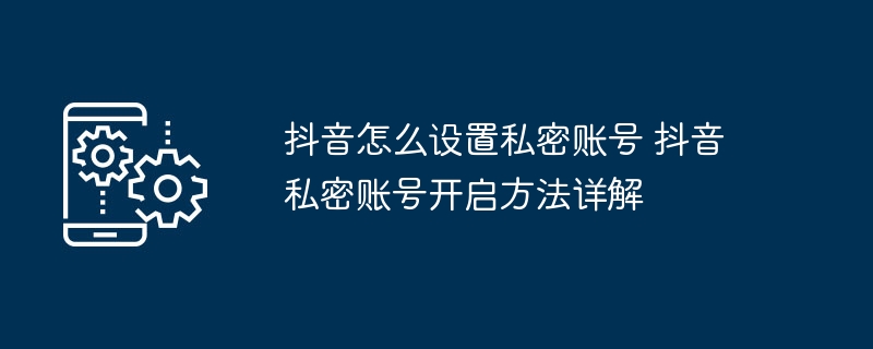 抖音怎么设置私密账号 抖音私密账号开启方法详解