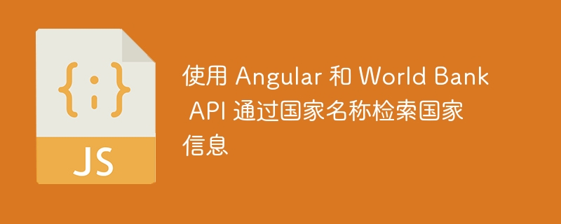 使用 Angular 和 World Bank API 通过国家名称检索国家信息