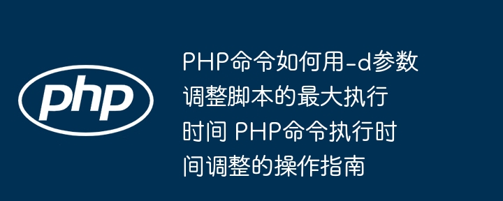 PHP命令如何用-d参数调整脚本的最大执行时间 PHP命令执行时间调整的操作指南