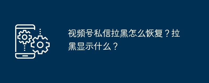 视频号私信拉黑怎么解除？解除后显示什么？