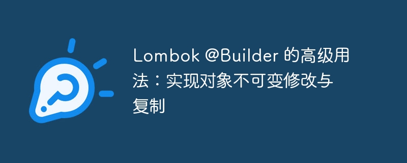 Lombok @Builder 的高级用法：实现对象不可变修改与复制
