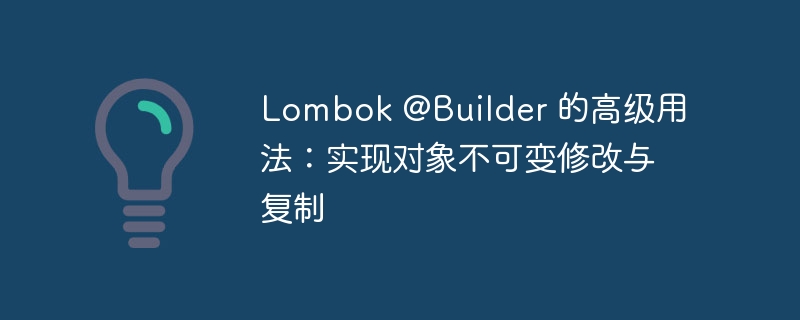 Lombok@Builder高级用法：不可变对象与复制技巧