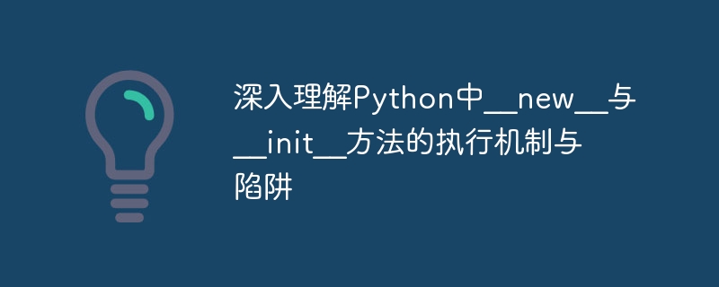 深入理解Python中__new__与__init__方法的执行机制与陷阱