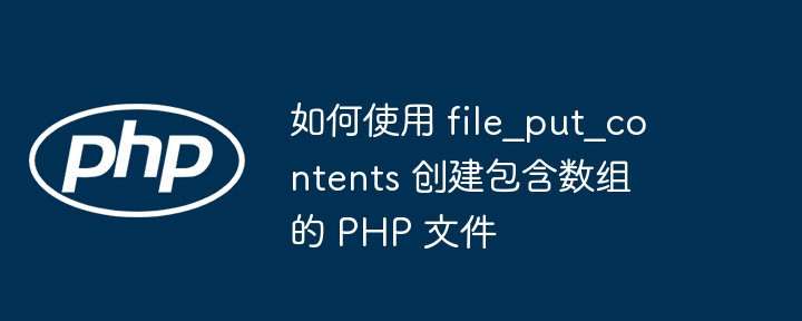 如何使用 file_put_contents 创建包含数组的 PHP 文件
