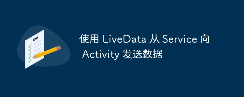 使用 LiveData 从 Service 向 Activity 发送数据