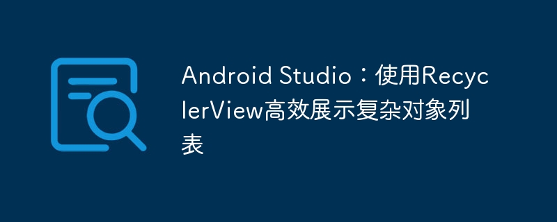 Android Studio：使用RecyclerView高效展示复杂对象列表