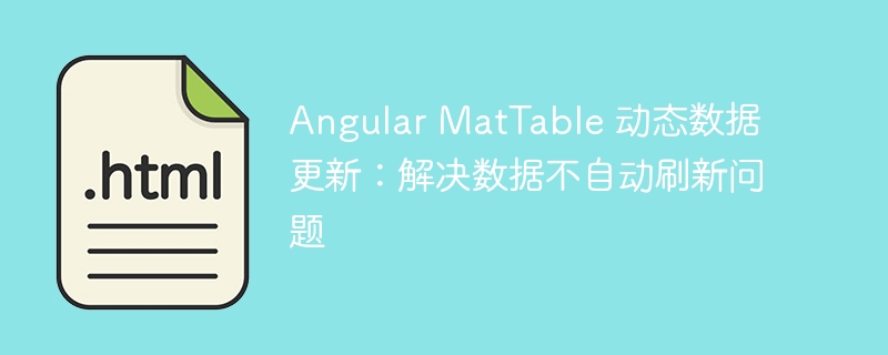 Angular MatTable 动态数据更新：解决数据不自动刷新问题
