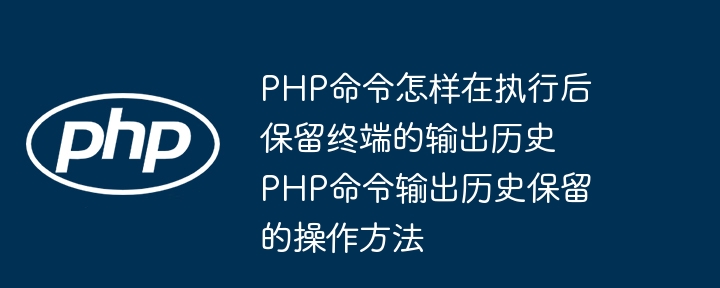 PHP执行命令后保留历史记录的技巧