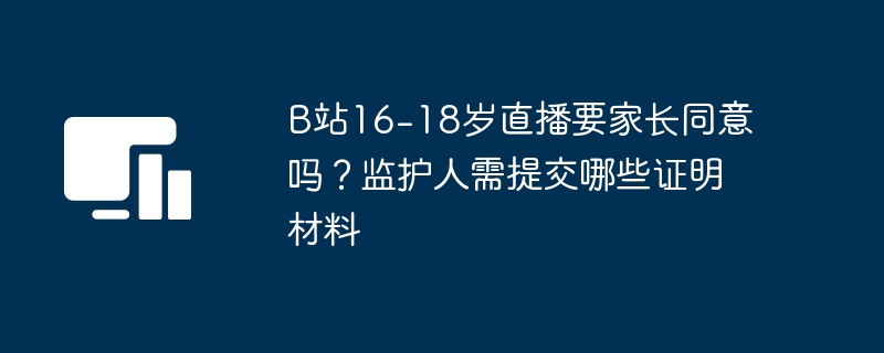 B站16-18岁直播需家长授权吗？监护人材料全解析