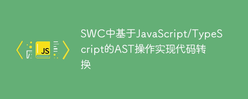 SWC中基于JavaScript/TypeScript的AST操作实现代码转换
