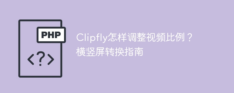 Clipfly怎样调整视频比例?横竖屏转换指南