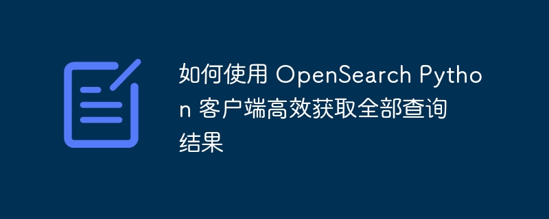 如何使用 OpenSearch Python 客户端高效获取全部查询结果
