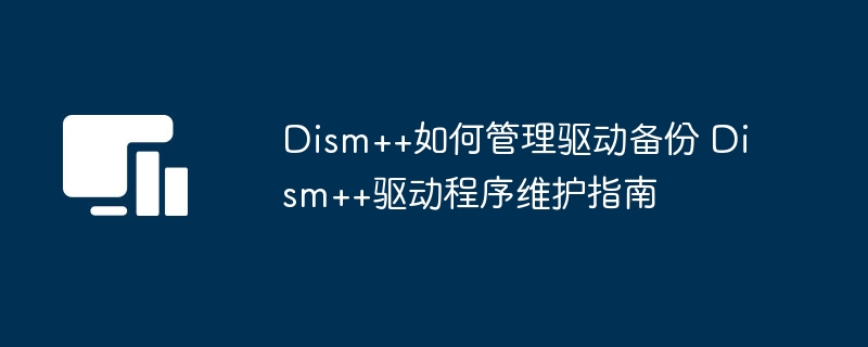 Dism++如何管理驱动备份 Dism++驱动程序维护指南