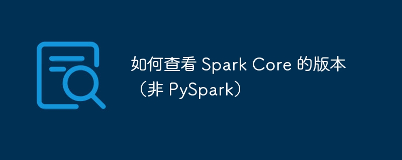 如何查看 Spark Core 的版本（非 PySpark）