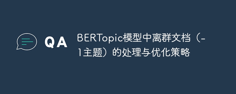 BERTopic模型中离群文档(-1主题)的处理与优化策略