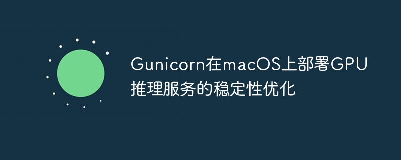 Gunicorn在macOS上部署GPU推理服务的稳定性优化
