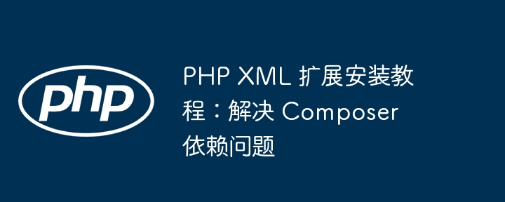 PHP XML 扩展安装教程:解决 Composer 依赖问题