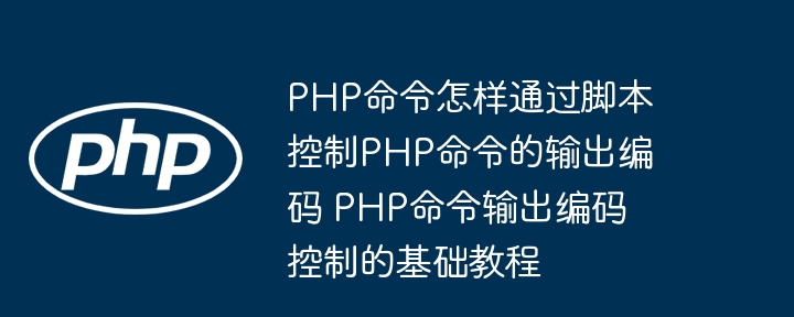 PHP命令怎样通过脚本控制PHP命令的输出编码 PHP命令输出编码控制的基础教程