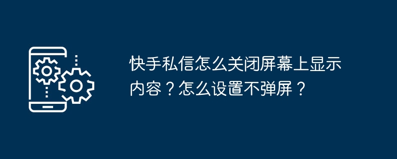 快手私信怎么关闭屏幕上显示内容？怎么设置不弹屏？