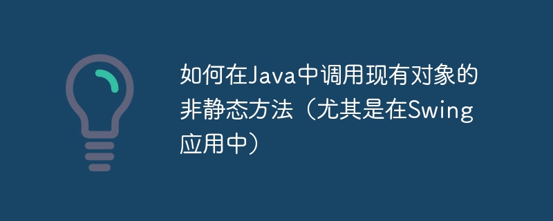 如何在Java中调用现有对象的非静态方法（尤其是在Swing应用中）