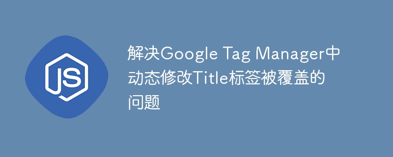 解决Google Tag Manager中动态修改Title标签被覆盖的问题
