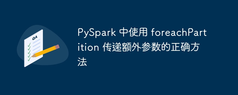 PySpark 中使用 foreachPartition 传递额外参数的正确方法