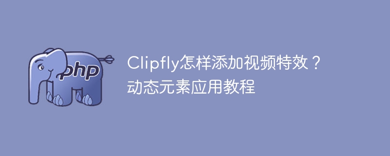 Clipfly怎样添加视频特效？动态元素应用教程