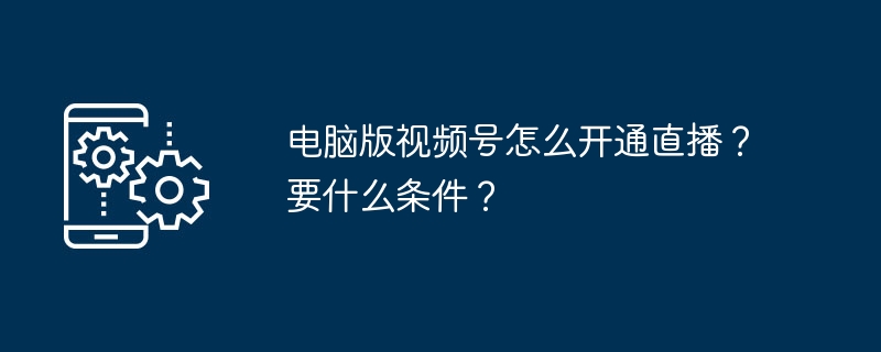 电脑版视频号怎么开通直播?要什么条件?