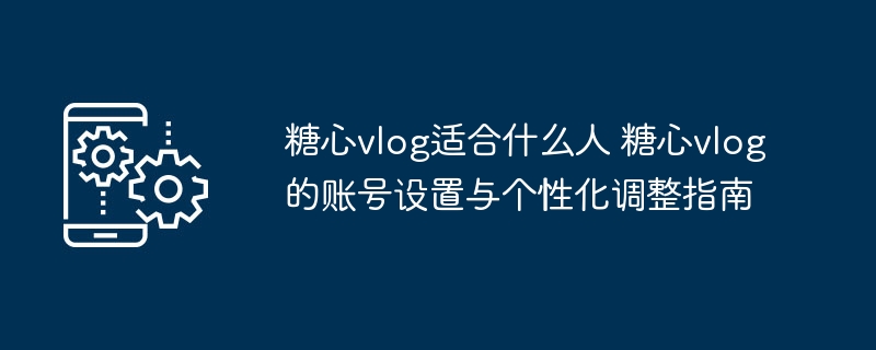 糖心vlog适合人群与账号设置全攻略