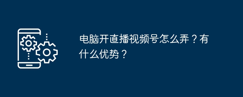 电脑开直播视频号怎么弄？有什么优势？