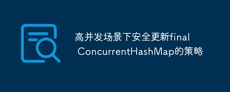 高并发场景下安全更新final ConcurrentHashMap的策略